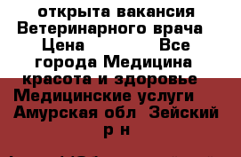  открыта вакансия Ветеринарного врача › Цена ­ 42 000 - Все города Медицина, красота и здоровье » Медицинские услуги   . Амурская обл.,Зейский р-н